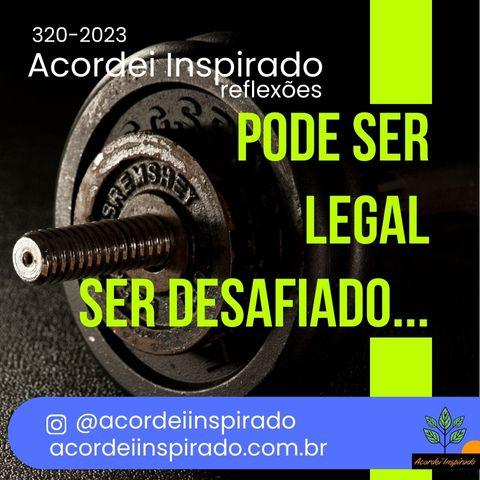 Acordei Inspirado 320/2023 - Pode ser legal ser desafiado...